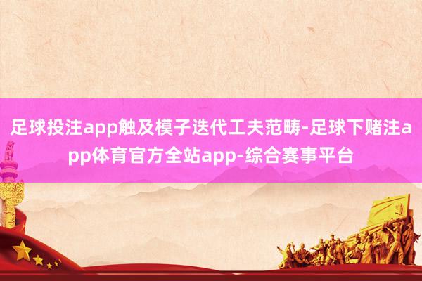 足球投注app触及模子迭代工夫范畴-足球下赌注app体育官方全站app-综合赛事平台