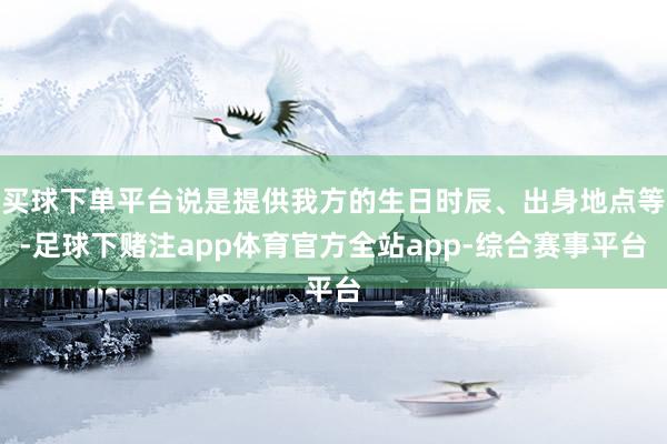 买球下单平台说是提供我方的生日时辰、出身地点等-足球下赌注app体育官方全站app-综合赛事平台