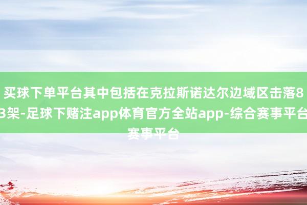 买球下单平台其中包括在克拉斯诺达尔边域区击落83架-足球下赌注app体育官方全站app-综合赛事平台