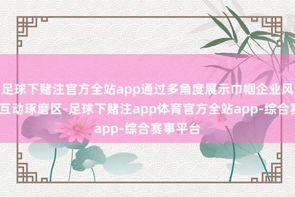 足球下赌注官方全站app通过多角度展示巾帼企业风韵;文娱互动琢磨区-足球下赌注app体育官方全站app-综合赛事平台