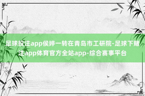 足球投注app　　侯婷一转在青岛市工研院-足球下赌注app体育官方全站app-综合赛事平台