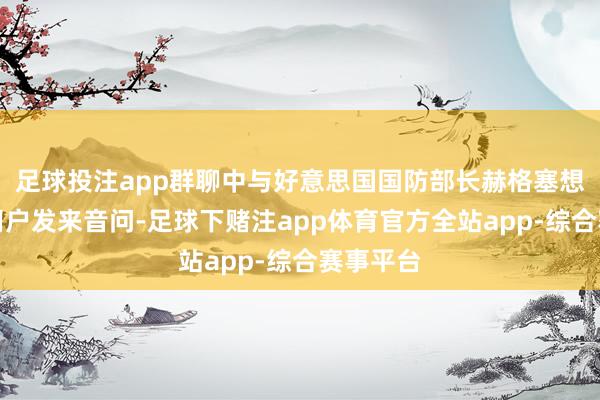 足球投注app群聊中与好意思国国防部长赫格塞想同名的用户发来音问-足球下赌注app体育官方全站app-综合赛事平台