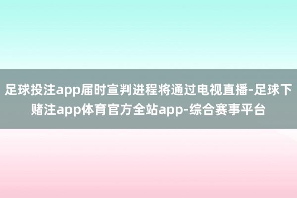 足球投注app届时宣判进程将通过电视直播-足球下赌注app体育官方全站app-综合赛事平台