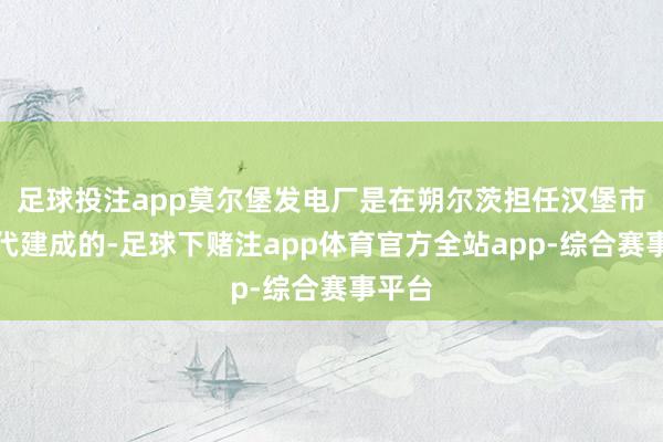 足球投注app莫尔堡发电厂是在朔尔茨担任汉堡市长时代建成的-足球下赌注app体育官方全站app-综合赛事平台