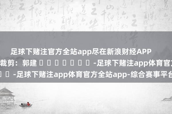 足球下赌注官方全站app尽在新浪财经APP            						包袱裁剪：郭建 							-足球下赌注app体育官方全站app-综合赛事平台