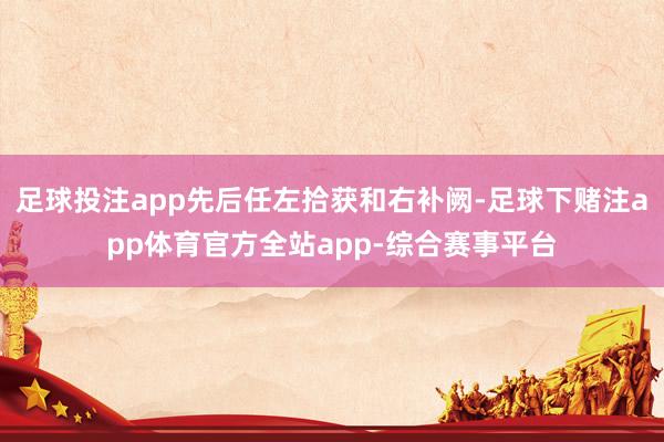 足球投注app先后任左拾获和右补阙-足球下赌注app体育官方全站app-综合赛事平台