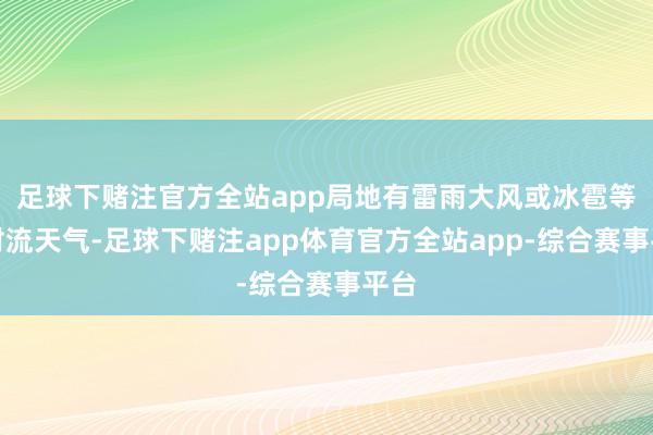 足球下赌注官方全站app局地有雷雨大风或冰雹等强对流天气-足球下赌注app体育官方全站app-综合赛事平台