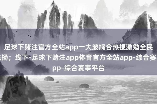 足球下赌注官方全站app一大波鸠合热梗激勉全民盘问飞扬；线下-足球下赌注app体育官方全站app-综合赛事平台