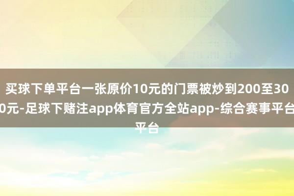 买球下单平台一张原价10元的门票被炒到200至300元-足球下赌注app体育官方全站app-综合赛事平台