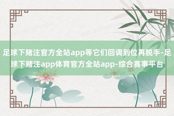 足球下赌注官方全站app等它们回调到位再脱手-足球下赌注app体育官方全站app-综合赛事平台