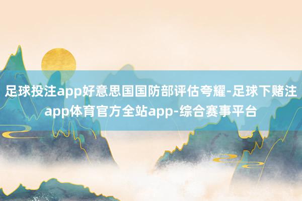 足球投注app好意思国国防部评估夸耀-足球下赌注app体育官方全站app-综合赛事平台