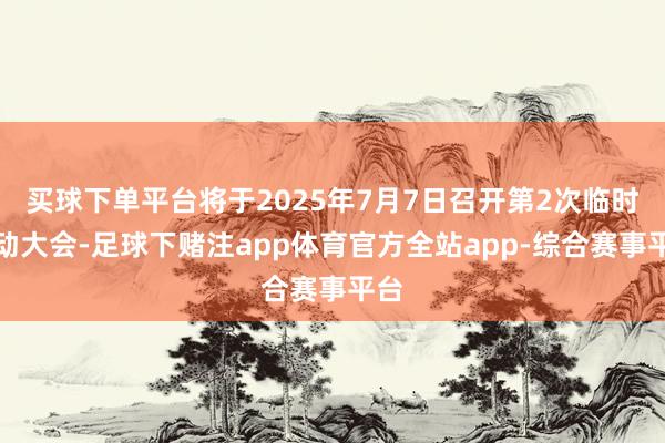 买球下单平台将于2025年7月7日召开第2次临时推动大会-足球下赌注app体育官方全站app-综合赛事平台