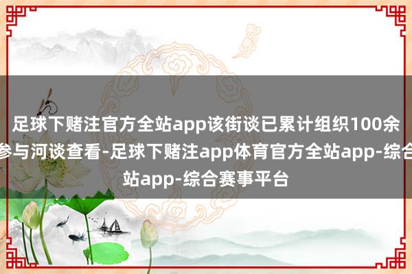 足球下赌注官方全站app该街谈已累计组织100余东谈主次参与河谈查看-足球下赌注app体育官方全站app-综合赛事平台