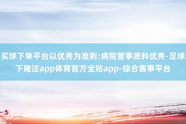 买球下单平台以优秀为准则:病院管事质料优秀-足球下赌注app体育官方全站app-综合赛事平台