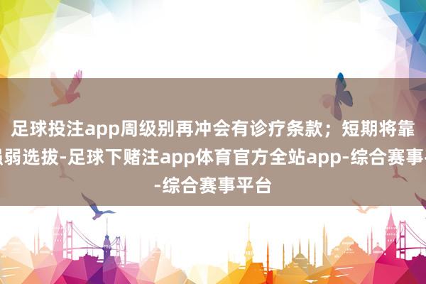 足球投注app周级别再冲会有诊疗条款；短期将靠近强弱选拔-足球下赌注app体育官方全站app-综合赛事平台