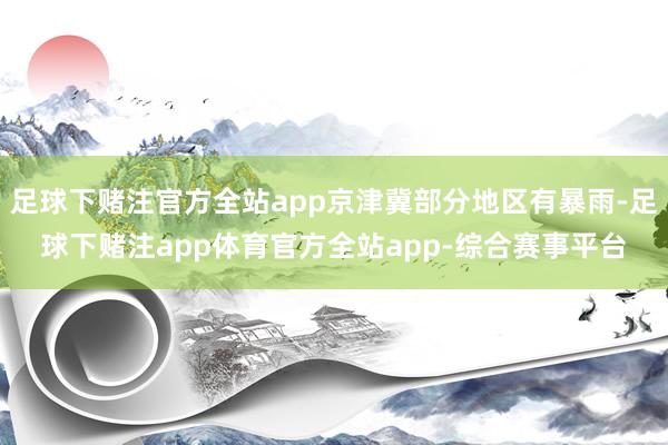 足球下赌注官方全站app京津冀部分地区有暴雨-足球下赌注app体育官方全站app-综合赛事平台