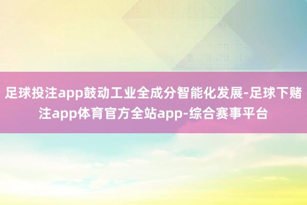 足球投注app鼓动工业全成分智能化发展-足球下赌注app体育官方全站app-综合赛事平台