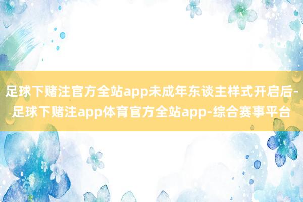足球下赌注官方全站app未成年东谈主样式开启后-足球下赌注app体育官方全站app-综合赛事平台