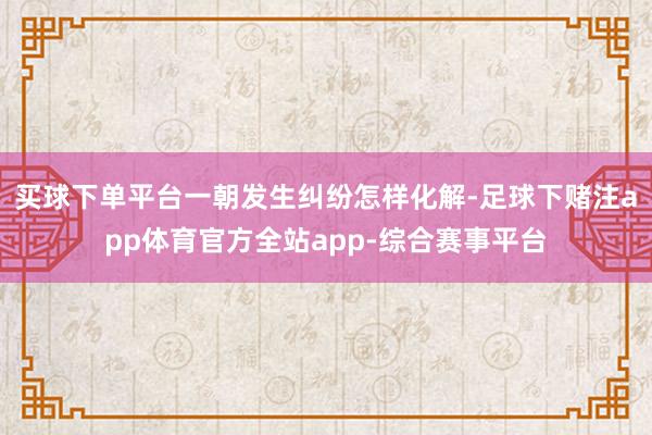 买球下单平台一朝发生纠纷怎样化解-足球下赌注app体育官方全站app-综合赛事平台
